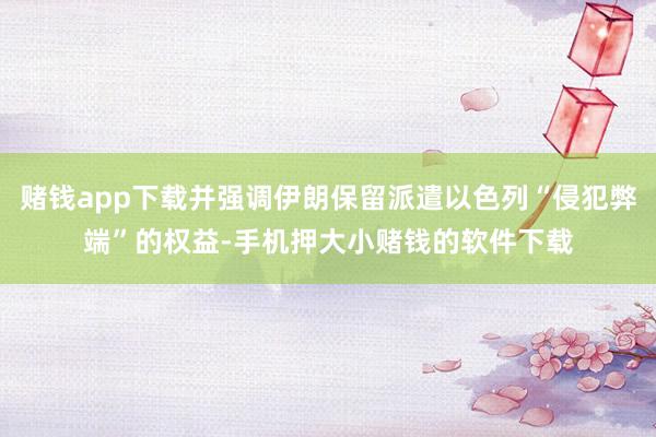 赌钱app下载并强调伊朗保留派遣以色列“侵犯弊端”的权益-手机押大小赌钱的软件下载