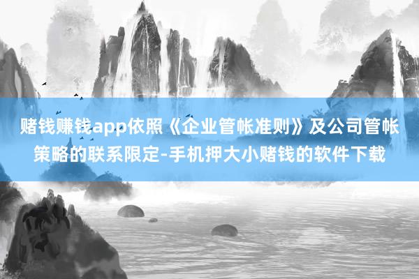 赌钱赚钱app依照《企业管帐准则》及公司管帐策略的联系限定-手机押大小赌钱的软件下载