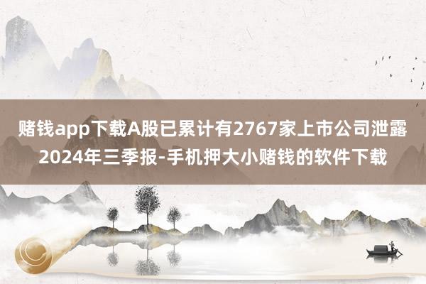 赌钱app下载A股已累计有2767家上市公司泄露2024年三季报-手机押大小赌钱的软件下载