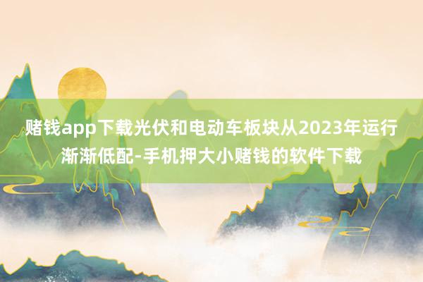 赌钱app下载光伏和电动车板块从2023年运行渐渐低配-手机押大小赌钱的软件下载