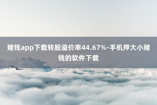 赌钱app下载转股溢价率44.67%-手机押大小赌钱的软件下载