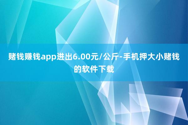 赌钱赚钱app进出6.00元/公斤-手机押大小赌钱的软件下载