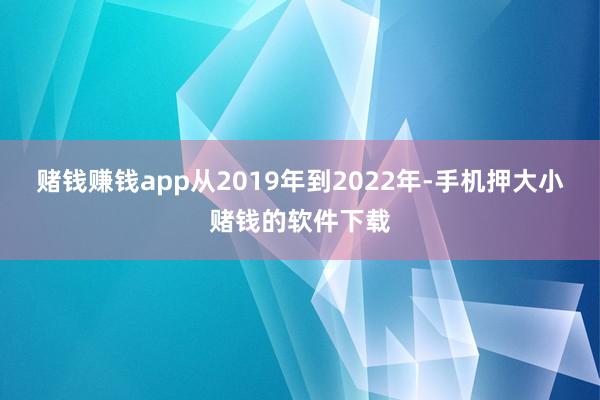 赌钱赚钱app从2019年到2022年-手机押大小赌钱的软件下载