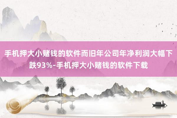 手机押大小赌钱的软件而旧年公司年净利润大幅下跌93%-手机押大小赌钱的软件下载