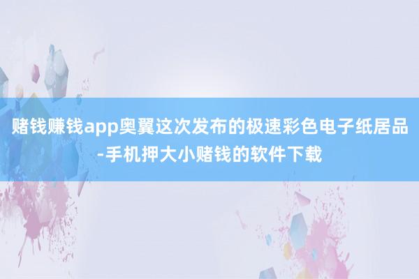 赌钱赚钱app奥翼这次发布的极速彩色电子纸居品-手机押大小赌钱的软件下载