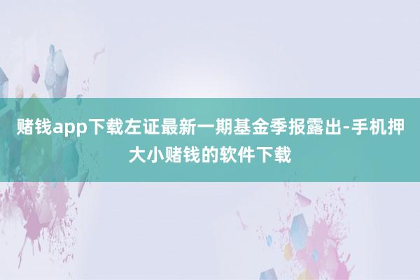 赌钱app下载左证最新一期基金季报露出-手机押大小赌钱的软件下载