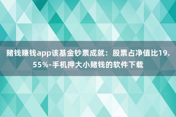 赌钱赚钱app该基金钞票成就：股票占净值比19.55%-手机押大小赌钱的软件下载