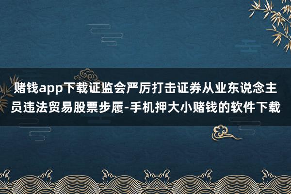 赌钱app下载证监会严厉打击证券从业东说念主员违法贸易股票步履-手机押大小赌钱的软件下载