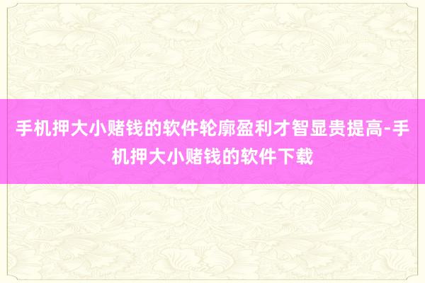 手机押大小赌钱的软件轮廓盈利才智显贵提高-手机押大小赌钱的软件下载