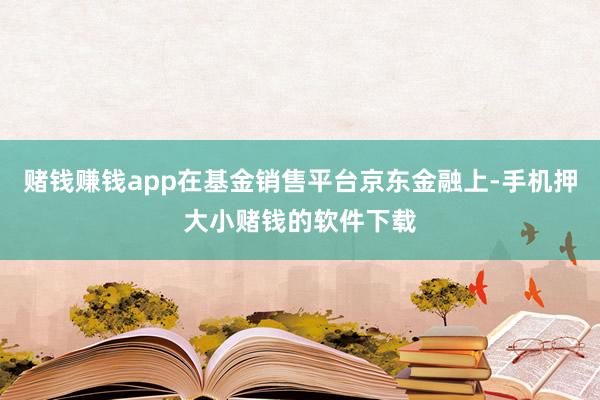 赌钱赚钱app在基金销售平台京东金融上-手机押大小赌钱的软件下载