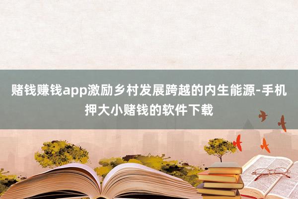 赌钱赚钱app激励乡村发展跨越的内生能源-手机押大小赌钱的软件下载