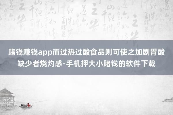 赌钱赚钱app而过热过酸食品则可使之加剧胃酸缺少者烧灼感-手机押大小赌钱的软件下载