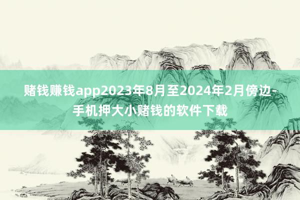 赌钱赚钱app2023年8月至2024年2月傍边-手机押大小赌钱的软件下载