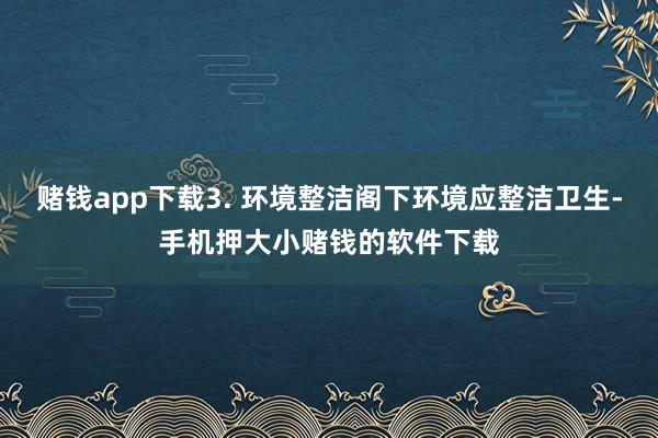 赌钱app下载3. 环境整洁阁下环境应整洁卫生-手机押大小赌钱的软件下载