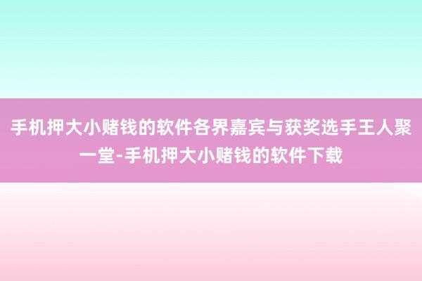 手机押大小赌钱的软件各界嘉宾与获奖选手王人聚一堂-手机押大小赌钱的软件下载