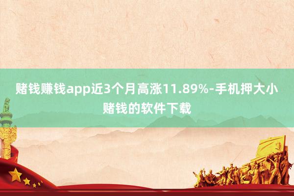 赌钱赚钱app近3个月高涨11.89%-手机押大小赌钱的软件下载