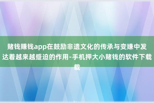 赌钱赚钱app在鼓励非遗文化的传承与变嫌中发达着越来越蹙迫的作用-手机押大小赌钱的软件下载