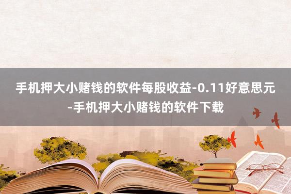 手机押大小赌钱的软件每股收益-0.11好意思元-手机押大小赌钱的软件下载