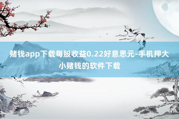 赌钱app下载每股收益0.22好意思元-手机押大小赌钱的软件下载