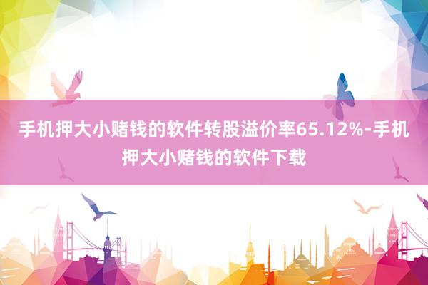 手机押大小赌钱的软件转股溢价率65.12%-手机押大小赌钱的软件下载