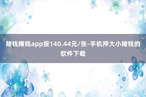 赌钱赚钱app报140.44元/张-手机押大小赌钱的软件下载