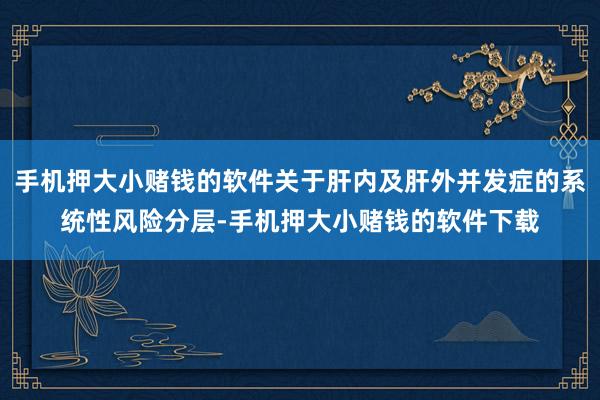 手机押大小赌钱的软件关于肝内及肝外并发症的系统性风险分层-手机押大小赌钱的软件下载