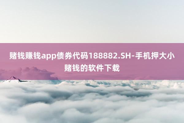 赌钱赚钱app债券代码188882.SH-手机押大小赌钱的软件下载