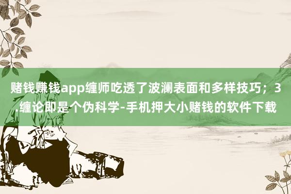 赌钱赚钱app缠师吃透了波澜表面和多样技巧；3.缠论即是个伪科学-手机押大小赌钱的软件下载