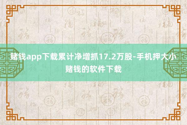 赌钱app下载累计净增抓17.2万股-手机押大小赌钱的软件下载