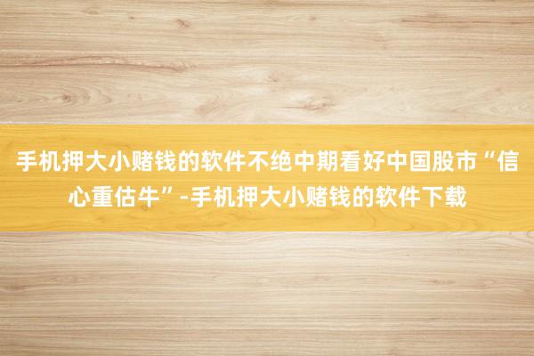 手机押大小赌钱的软件不绝中期看好中国股市“信心重估牛”-手机押大小赌钱的软件下载