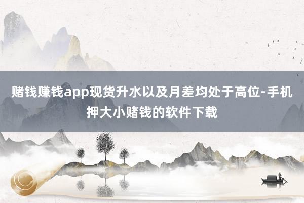 赌钱赚钱app现货升水以及月差均处于高位-手机押大小赌钱的软件下载