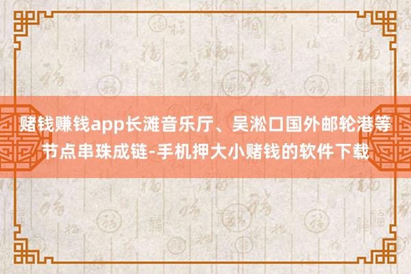 赌钱赚钱app长滩音乐厅、吴淞口国外邮轮港等节点串珠成链-手机押大小赌钱的软件下载