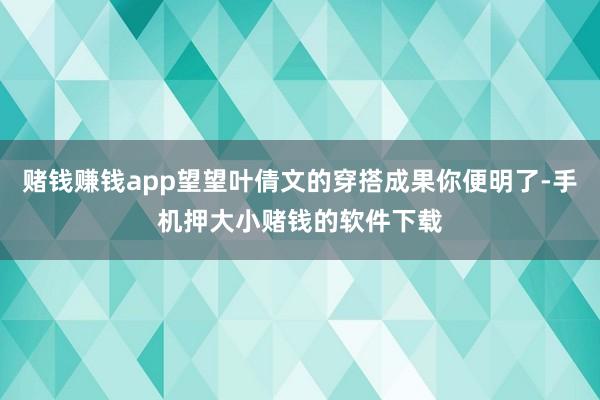 赌钱赚钱app望望叶倩文的穿搭成果你便明了-手机押大小赌钱的软件下载