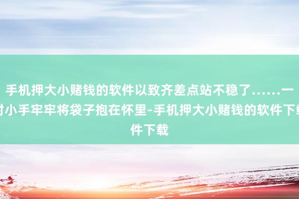 手机押大小赌钱的软件以致齐差点站不稳了……一对小手牢牢将袋子抱在怀里-手机押大小赌钱的软件下载