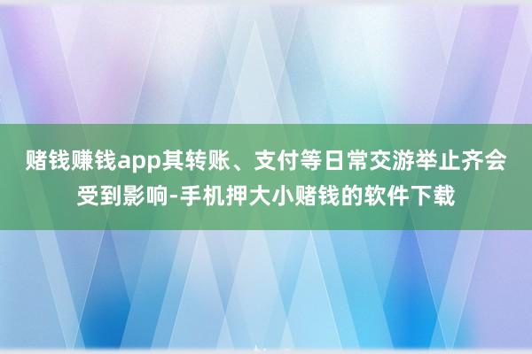 赌钱赚钱app其转账、支付等日常交游举止齐会受到影响-手机押大小赌钱的软件下载