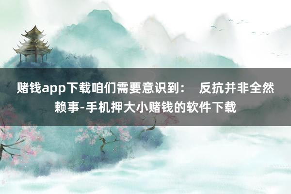 赌钱app下载咱们需要意识到：  反抗并非全然赖事-手机押大小赌钱的软件下载