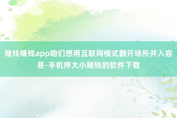 赌钱赚钱app咱们想用互联网模式翻开场所并入容易-手机押大小赌钱的软件下载