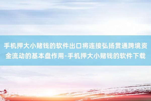 手机押大小赌钱的软件出口将连接弘扬贯通跨境资金流动的基本盘作用-手机押大小赌钱的软件下载