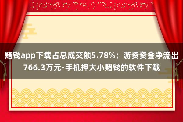 赌钱app下载占总成交额5.78%；游资资金净流出766.3万元-手机押大小赌钱的软件下载