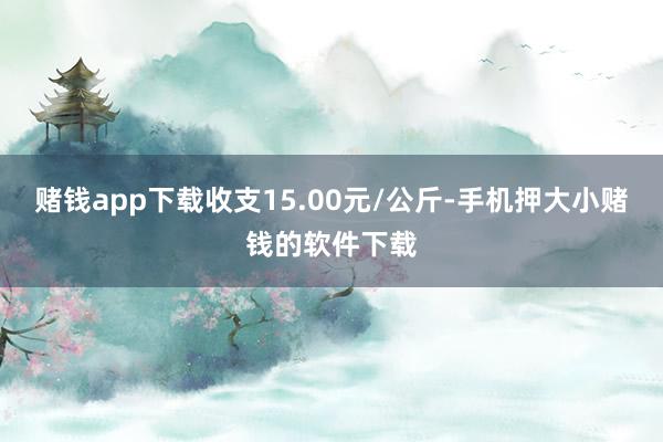 赌钱app下载收支15.00元/公斤-手机押大小赌钱的软件下载