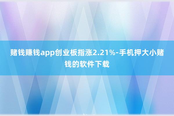 赌钱赚钱app创业板指涨2.21%-手机押大小赌钱的软件下载