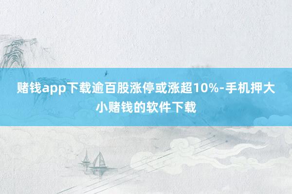 赌钱app下载逾百股涨停或涨超10%-手机押大小赌钱的软件下载