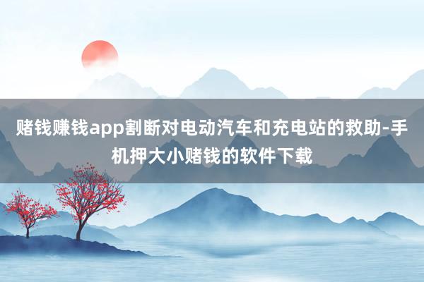 赌钱赚钱app割断对电动汽车和充电站的救助-手机押大小赌钱的软件下载