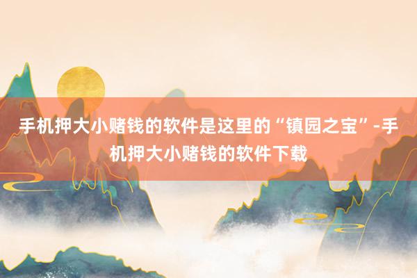 手机押大小赌钱的软件是这里的“镇园之宝”-手机押大小赌钱的软件下载