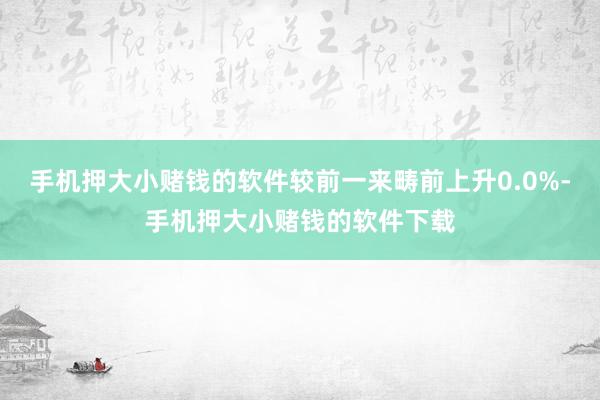 手机押大小赌钱的软件较前一来畴前上升0.0%-手机押大小赌钱的软件下载