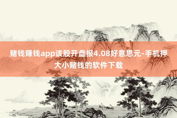 赌钱赚钱app该股开盘报4.08好意思元-手机押大小赌钱的软件下载