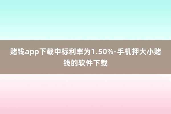 赌钱app下载中标利率为1.50%-手机押大小赌钱的软件下载